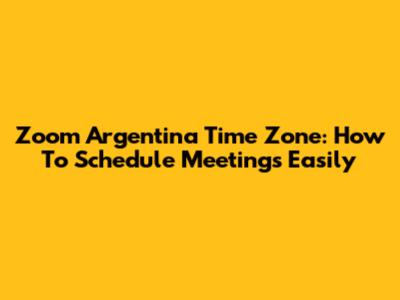Zoom Argentina Time Zone: How To Schedule Meetings Easily