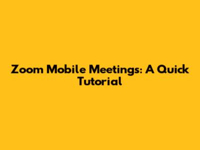 Zoom Mobile Meetings: A Quick Tutorial